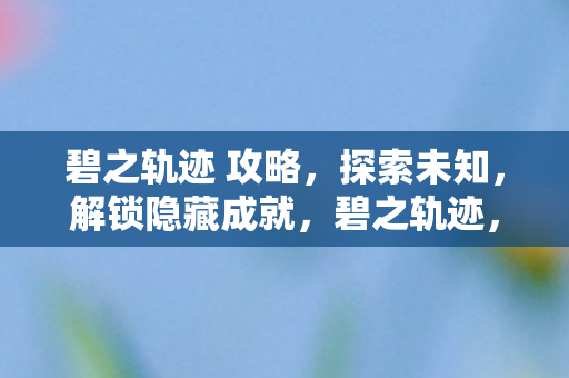 碧之轨迹 攻略，探索未知，解锁隐藏成就，碧之轨迹，探索未知，解锁隐藏成就全攻略