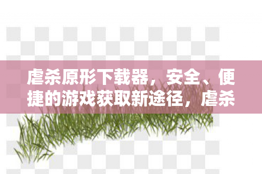 虐杀原形下载器,安全、便捷的游戏获取新途径,虐杀原形下载器,安全便捷的游戏获取新选择 虐杀原形下载器,安全、便捷的游戏获取新途径,虐杀原形下载器,安全便捷的游戏获取新选择