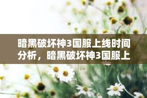 暗黑破坏神3国服上线时间分析，暗黑破坏神3国服上线时间预测