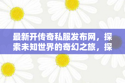 最新开传奇私服发布网,探索未知世界的奇幻之旅,探索未知世界的奇幻之旅,最新开传奇私服发布网 最新开传奇私服发布网,探索未知世界的奇幻之旅,探索未知世界的奇幻之旅,最新开传奇私服发布网