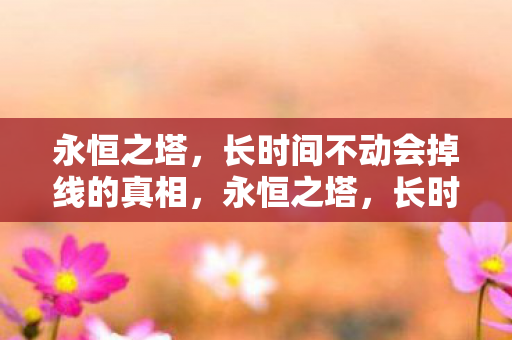 永恒之塔，长时间不动会掉线的真相，永恒之塔，长时间不动为何会掉线？