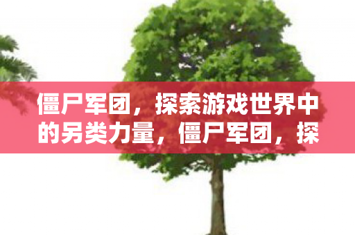 僵尸军团，探索游戏世界中的另类力量，僵尸军团，探索游戏世界中的另类力量