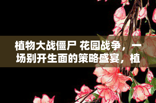 植物大战僵尸 花园战争,一场别开生面的策略盛宴,植物大战僵尸,花园战争策略盛宴,挑战你的智慧与勇气! 植物大战僵尸 花园战争,一场别开生面的策略盛宴,植物大战僵尸,花园战争策略盛宴,挑战你的智慧与勇气!