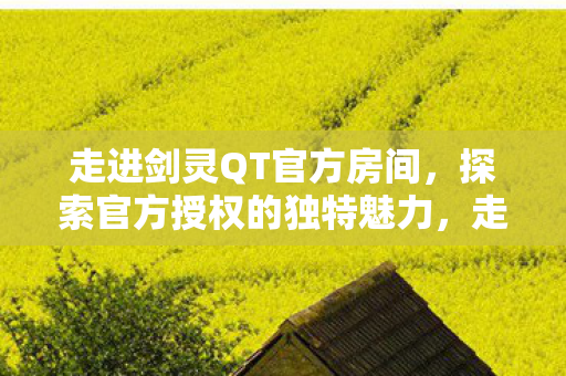 走进剑灵QT官方房间,探索官方授权的独特魅力,走进剑灵QT官方房间,探索官方授权的独特魅力 走进剑灵QT官方房间,探索官方授权的独特魅力,走进剑灵QT官方房间,探索官方授权的独特魅力