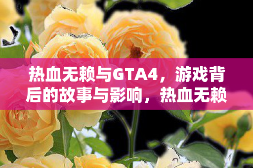 热血无赖与GTA4，游戏背后的故事与影响，热血无赖与GTA4，游戏背后的故事与影响