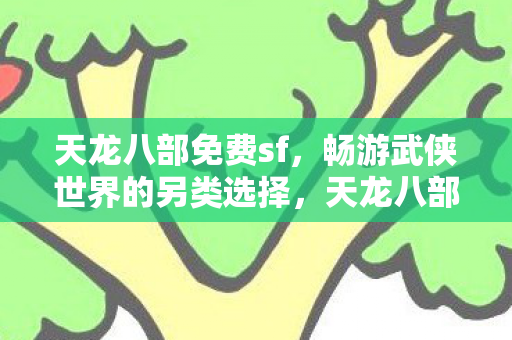 天龙八部免费sf,畅游武侠世界的另类选择,天龙八部免费私服,畅游武侠世界的另类选择 天龙八部免费sf,畅游武侠世界的另类选择,天龙八部免费私服,畅游武侠世界的另类选择