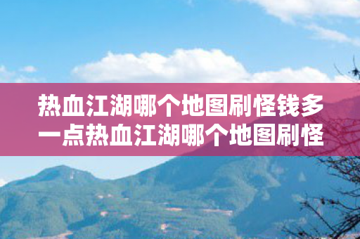 热血江湖哪个地图刷怪钱多一点热血江湖哪个地图刷怪钱多，热血江湖，哪个地图刷怪钱多？