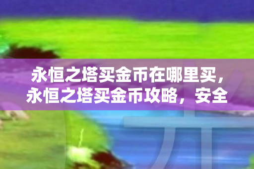 永恒之塔买金币在哪里买，永恒之塔买金币攻略，安全、高效、便捷购买指南