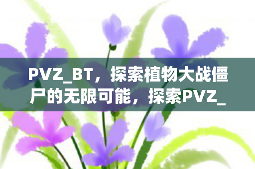 PVZ_BT,探索植物大战僵尸的无限可能,探索PVZ_BT,植物大战僵尸的无限可能 PVZ_BT,探索植物大战僵尸的无限可能,探索PVZ_BT,植物大战僵尸的无限可能
