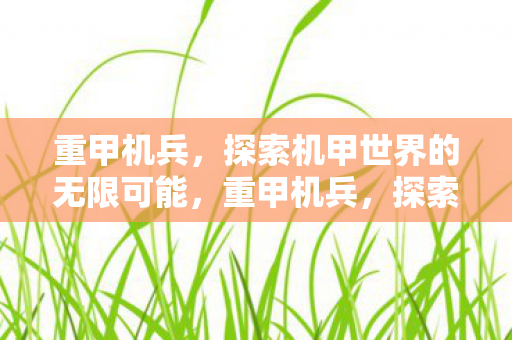 重甲机兵,探索机甲世界的无限可能,重甲机兵,探索机甲世界的无限可能 重甲机兵,探索机甲世界的无限可能,重甲机兵,探索机甲世界的无限可能