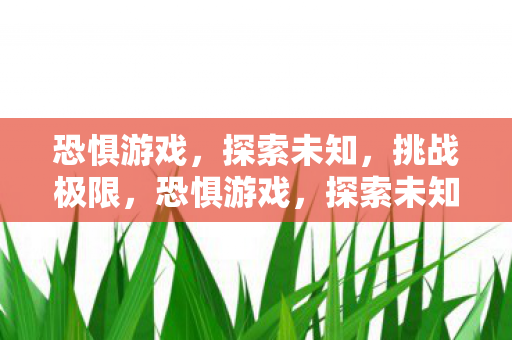 恐惧游戏，探索未知，挑战极限，恐惧游戏，探索未知，挑战极限