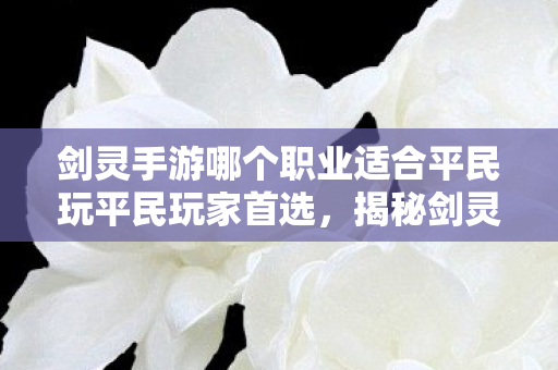 剑灵手游哪个职业适合平民玩平民玩家首选图片