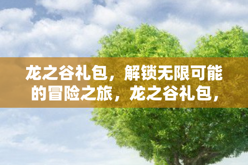 龙之谷礼包，解锁无限可能的冒险之旅，龙之谷礼包，解锁无限可能的冒险之旅