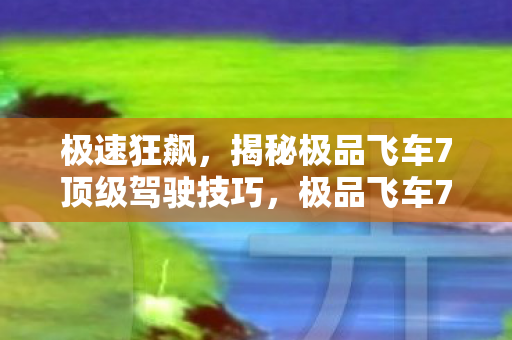 极速狂飙，揭秘极品飞车7顶级驾驶技巧，极品飞车7，揭秘顶级驾驶技巧，助你极速狂飙