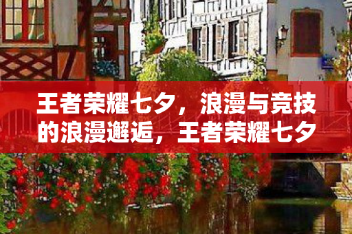 王者荣耀七夕,浪漫与竞技的浪漫邂逅,王者荣耀七夕,浪漫与竞技的浪漫邂逅 王者荣耀七夕,浪漫与竞技的浪漫邂逅,王者荣耀七夕,浪漫与竞技的浪漫邂逅