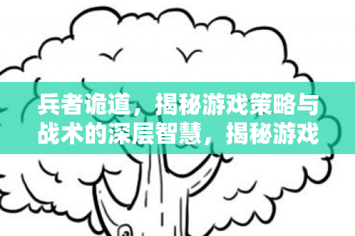 兵者诡道，揭秘游戏策略与战术的深层智慧，揭秘游戏策略与战术的深层智慧，兵者诡道