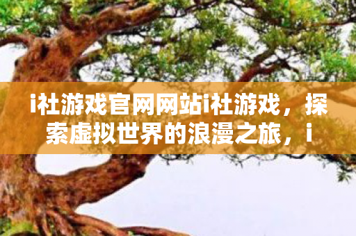 i社游戏官网网站i社游戏，探索虚拟世界的浪漫之旅，i社游戏官网，探索虚拟世界的浪漫之旅