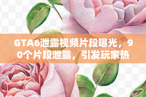 GTA6泄露视频片段曝光，90个片段泄露，引发玩家热议，GTA6泄露视频片段曝光，玩家热议