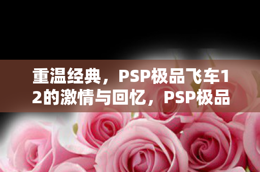 重温经典，PSP极品飞车12的激情与回忆，PSP极品飞车12，重温经典，激情与回忆的极速之旅