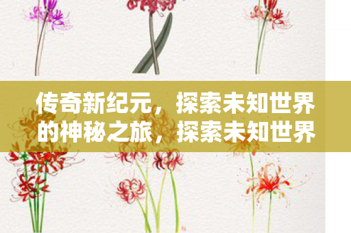 传奇新纪元,探索未知世界的神秘之旅,探索未知世界的神秘之旅,传奇新纪元开启 传奇新纪元,探索未知世界的神秘之旅,探索未知世界的神秘之旅,传奇新纪元开启