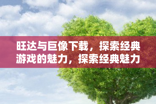 旺达与巨像下载，探索经典游戏的魅力，探索经典魅力，旺达与巨像下载体验
