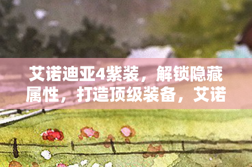 艾诺迪亚4紫装,解锁隐藏属性,打造顶级装备,艾诺迪亚4紫装解锁,打造顶级装备,解锁隐藏属性 艾诺迪亚4紫装,解锁隐藏属性,打造顶级装备,艾诺迪亚4紫装解锁,打造顶级装备,解锁隐藏属性