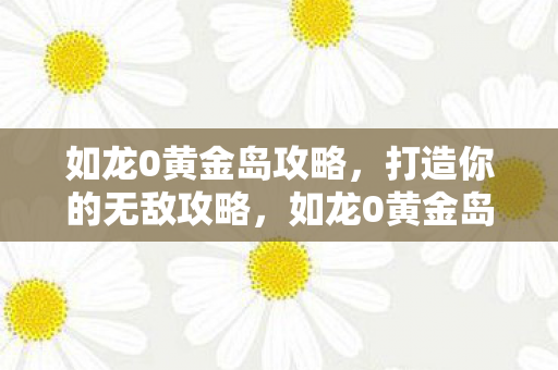 如龙0黄金岛攻略,打造你的无敌攻略,如龙0黄金岛,打造无敌攻略 如龙0黄金岛攻略,打造你的无敌攻略,如龙0黄金岛,打造无敌攻略