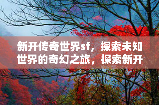 探索新开传奇世界sf的奇幻之旅图片
