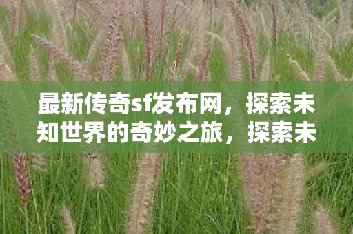最新传奇sf发布网,探索未知世界的奇妙之旅,探索未知世界的奇妙之旅,最新传奇sf发布网 最新传奇sf发布网,探索未知世界的奇妙之旅,探索未知世界的奇妙之旅,最新传奇sf发布网
