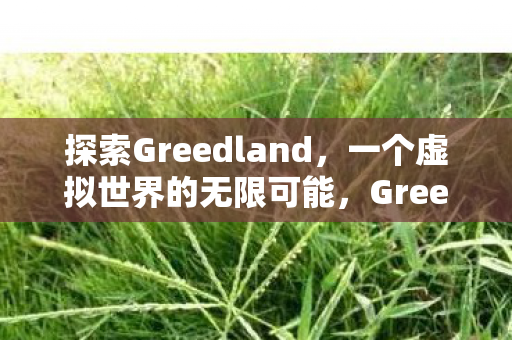 探索Greedland，一个虚拟世界的无限可能，Greedland，探索虚拟世界的无限可能
