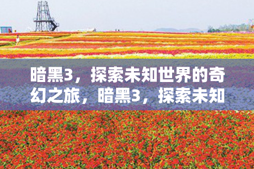 暗黑3,探索未知世界的奇幻之旅,暗黑3,探索未知世界的奇幻冒险之旅 暗黑3,探索未知世界的奇幻之旅,暗黑3,探索未知世界的奇幻冒险之旅
