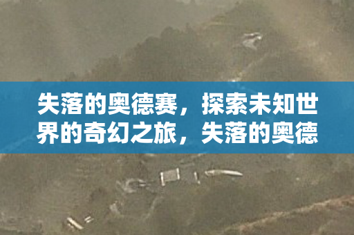 失落的奥德赛，探索未知世界的奇幻之旅，失落的奥德赛，探索未知世界的奇幻冒险之旅