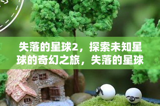 失落的星球2，探索未知星球的奇幻之旅，失落的星球2，探索未知星球的奇幻冒险之旅