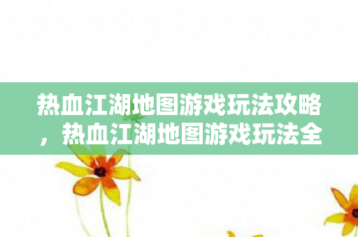 热血江湖地图游戏玩法全攻略图片