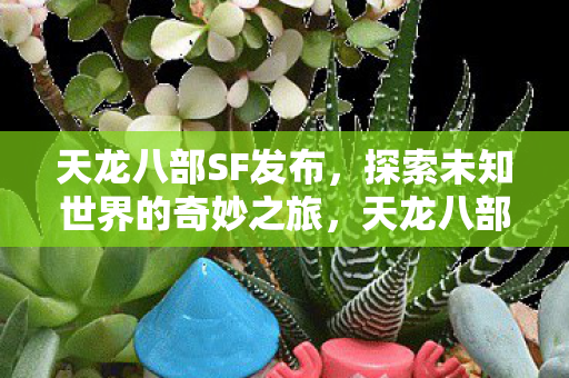 天龙八部SF发布,探索未知世界的奇妙之旅,天龙八部SF,探索未知世界的奇妙之旅 天龙八部SF发布,探索未知世界的奇妙之旅,天龙八部SF,探索未知世界的奇妙之旅