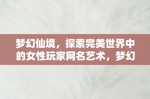 梦幻仙境，探索完美世界中的女性玩家网名艺术，梦幻仙境，探索完美世界中的女性玩家网名艺术