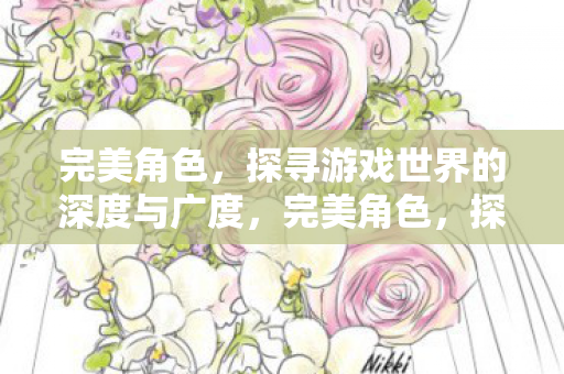 完美角色,探寻游戏世界的深度与广度,完美角色,探寻游戏世界的深度与广度 完美角色,探寻游戏世界的深度与广度,完美角色,探寻游戏世界的深度与广度