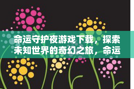 命运守护夜游戏下载，探索未知世界的奇幻之旅，命运守护夜游戏下载，开启探索未知世界的奇幻之旅
