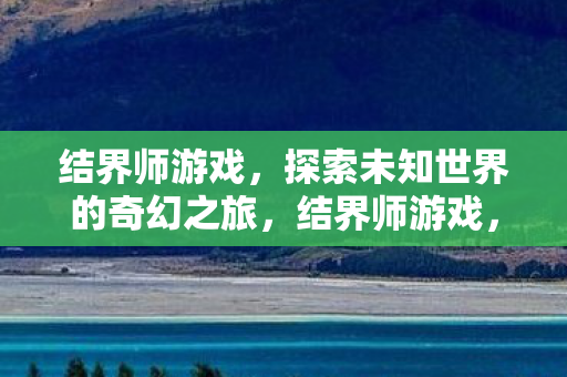 结界师游戏,探索未知世界的奇幻之旅,结界师游戏,探索未知世界的奇幻之旅 结界师游戏,探索未知世界的奇幻之旅,结界师游戏,探索未知世界的奇幻之旅