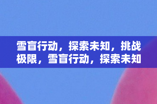 雪盲行动,探索未知,挑战极限,雪盲行动,探索未知,挑战极限 雪盲行动,探索未知,挑战极限,雪盲行动,探索未知,挑战极限