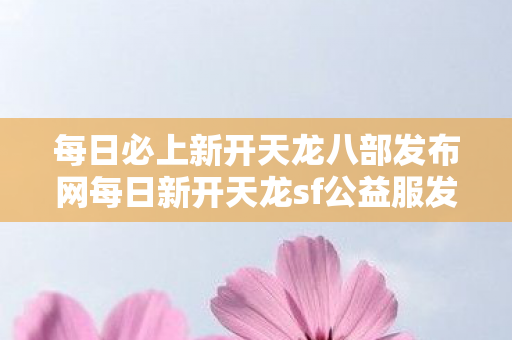 每日必上新开天龙八部发布网每日新开天龙sf公益服发布网图片