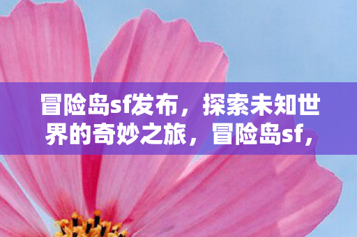 冒险岛sf发布，探索未知世界的奇妙之旅，冒险岛sf，探索未知世界的奇妙之旅
