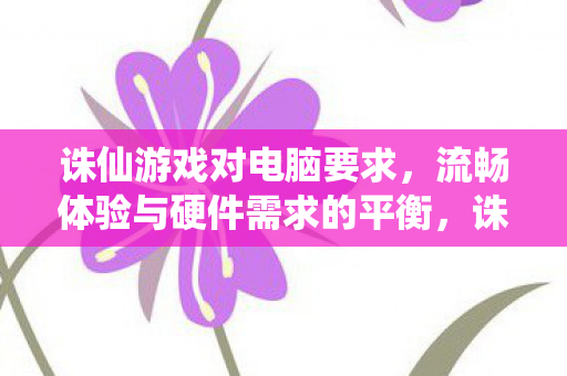 诛仙游戏流畅体验与硬件需求平衡指南图片