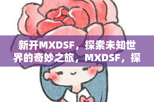 新开MXDSF，探索未知世界的奇妙之旅，MXDSF，探索未知世界的奇妙之旅