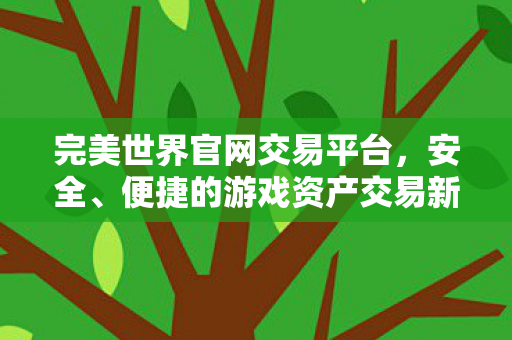 完美世界官网交易平台，安全、便捷的游戏资产交易新体验，完美世界官网交易平台，安全便捷的游戏资产交易新体验