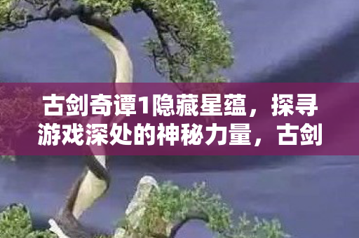 古剑奇谭1隐藏星蕴，探寻游戏深处的神秘力量，古剑奇谭1隐藏星蕴，探寻游戏深处的神秘力量