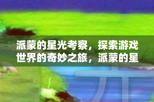 派蒙的星光考察,探索游戏世界的奇妙之旅,派蒙的星光考察,探索游戏世界的奇妙之旅 派蒙的星光考察,探索游戏世界的奇妙之旅,派蒙的星光考察,探索游戏世界的奇妙之旅