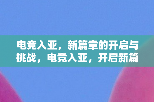 电竞入亚，新篇章的开启与挑战，电竞入亚，开启新篇章与挑战