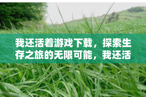 我还活着游戏下载，探索生存之旅的无限可能，我还活着游戏下载，探索生存之旅的无限可能