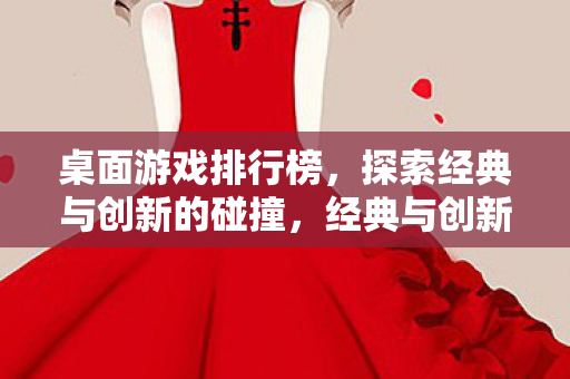 桌面游戏排行榜，探索经典与创新的碰撞，经典与创新碰撞，桌面游戏排行榜揭晓